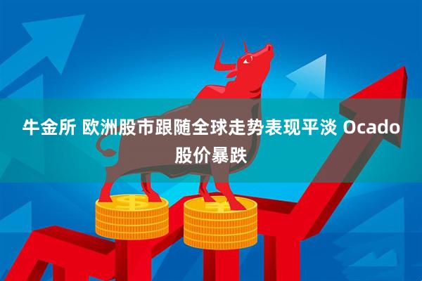 牛金所 欧洲股市跟随全球走势表现平淡 Ocado股价暴跌