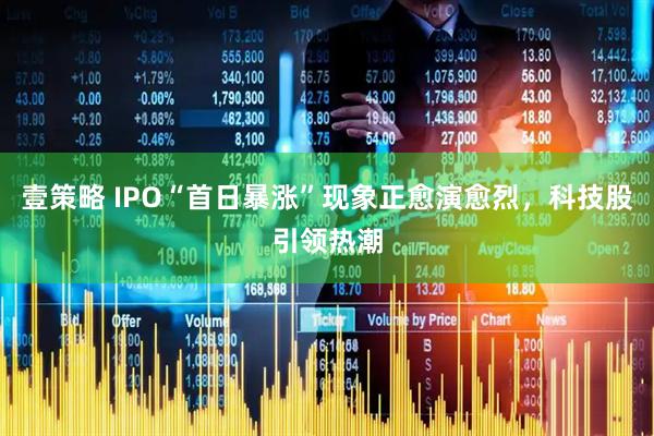 壹策略 IPO“首日暴涨”现象正愈演愈烈，科技股引领热潮