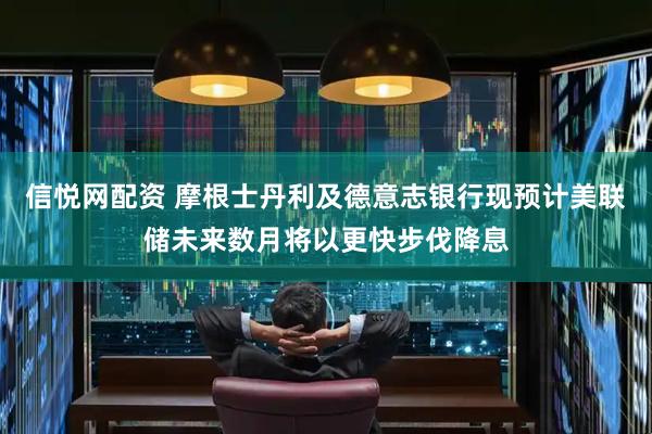 信悦网配资 摩根士丹利及德意志银行现预计美联储未来数月将以更快步伐降息