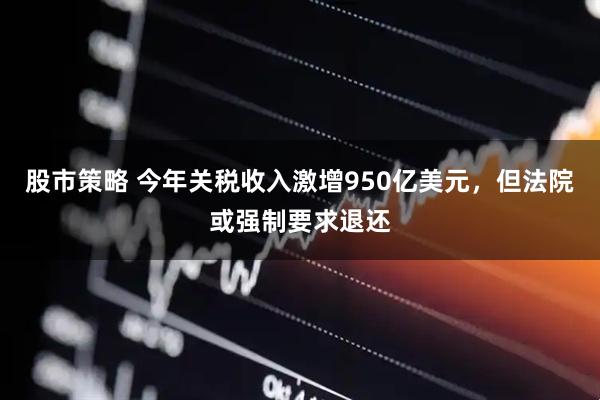 股市策略 今年关税收入激增950亿美元，但法院或强制要求退还