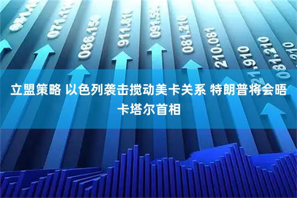 立盟策略 以色列袭击搅动美卡关系 特朗普将会晤卡塔尔首相