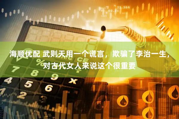 海顺优配 武则天用一个谎言，欺骗了李治一生，对古代女人来说这个很重要