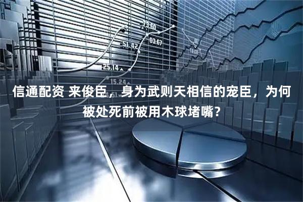 信通配资 来俊臣，身为武则天相信的宠臣，为何被处死前被用木球堵嘴？