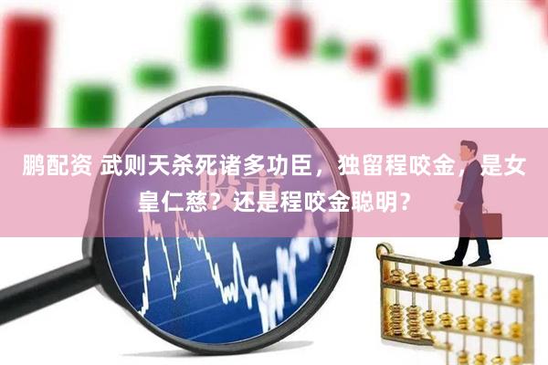 鹏配资 武则天杀死诸多功臣，独留程咬金，是女皇仁慈？还是程咬金聪明？