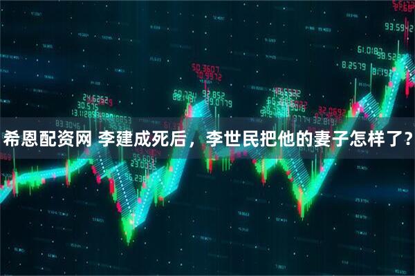 希恩配资网 李建成死后，李世民把他的妻子怎样了？