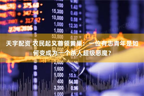 天宇配资 农民起义首领黄巢：一位有志青年是如何变成为一个杀人超级恶魔？