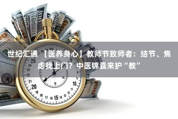 世纪汇通 【医养身心】教师节致师者：结节、焦虑找上门？中医锦囊来护“教”