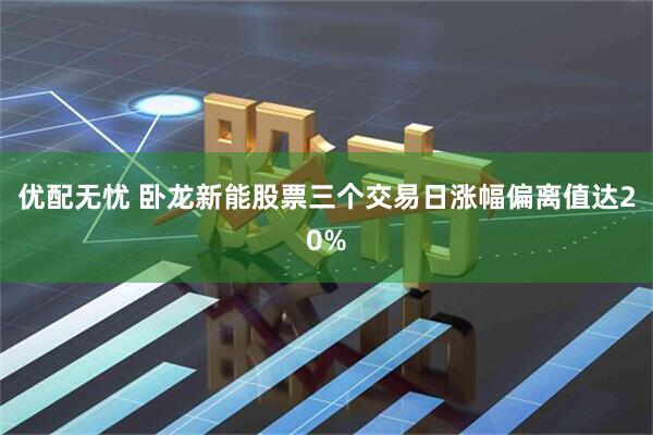 优配无忧 卧龙新能股票三个交易日涨幅偏离值达20%