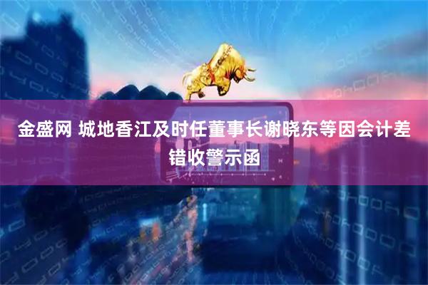 金盛网 城地香江及时任董事长谢晓东等因会计差错收警示函