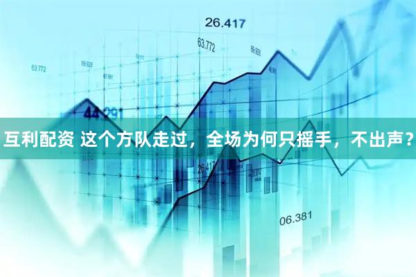 互利配资 这个方队走过，全场为何只摇手，不出声？