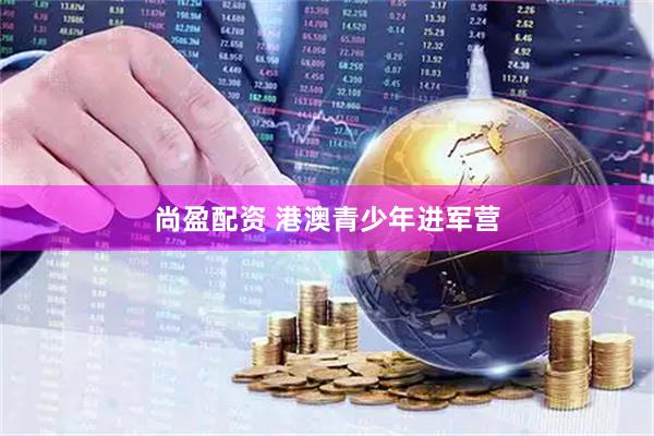尚盈配资 港澳青少年进军营