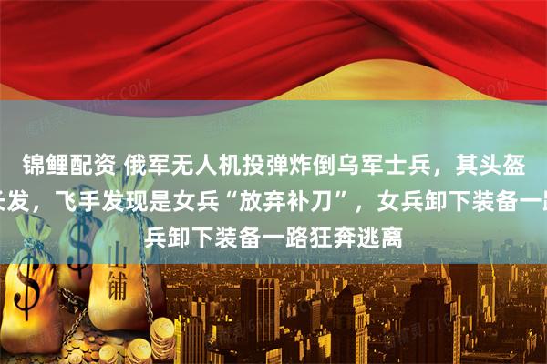 锦鲤配资 俄军无人机投弹炸倒乌军士兵，其头盔掉落露出长发，飞手发现是女兵“放弃补刀”，女兵卸下装备一路狂奔逃离