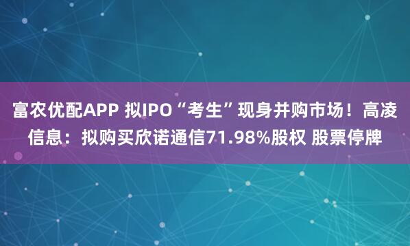 富农优配APP 拟IPO“考生”现身并购市场！高凌信息：拟购买欣诺通信71.98%股权 股票停牌