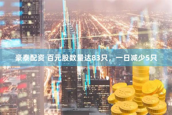 豪泰配资 百元股数量达83只，一日减少5只