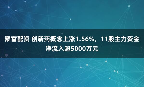 聚富配资 创新药概念上涨1.56%，11股主力资金净流入超5000万元