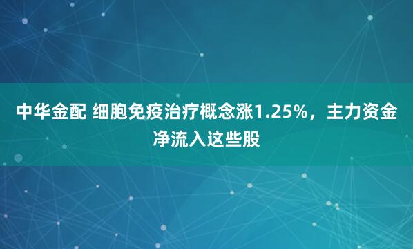 中华金配 细胞免疫治疗概念涨1.25%，主力资金净流入这些股