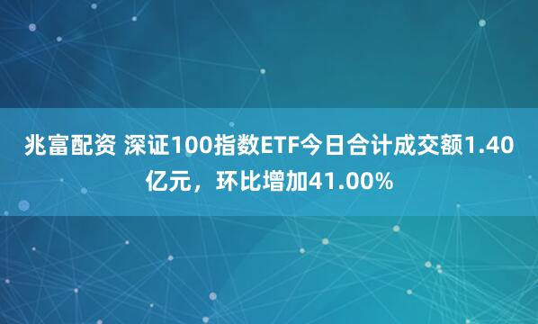 兆富配资 深证100指数ETF今日合计成交额1.40亿元，环比增加41.00%