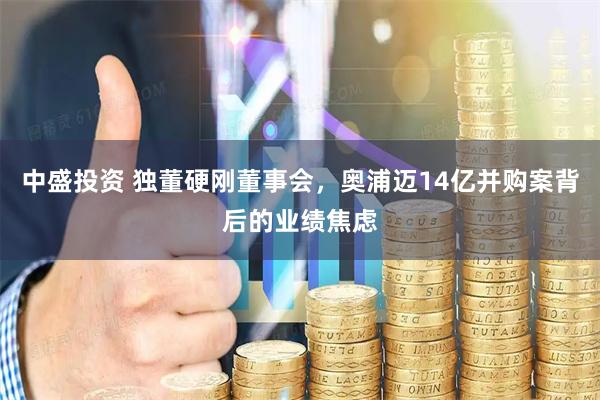 中盛投资 独董硬刚董事会，奥浦迈14亿并购案背后的业绩焦虑