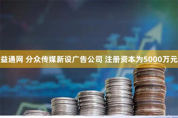 益通网 分众传媒新设广告公司 注册资本为5000万元