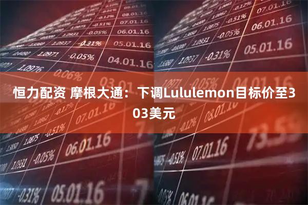 恒力配资 摩根大通：下调Lululemon目标价至303美元