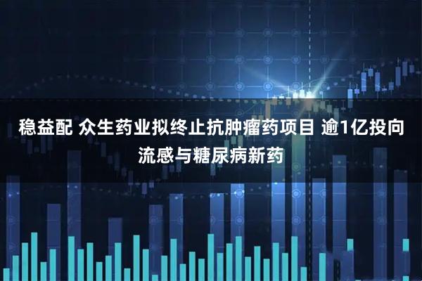 稳益配 众生药业拟终止抗肿瘤药项目 逾1亿投向流感与糖尿病新药