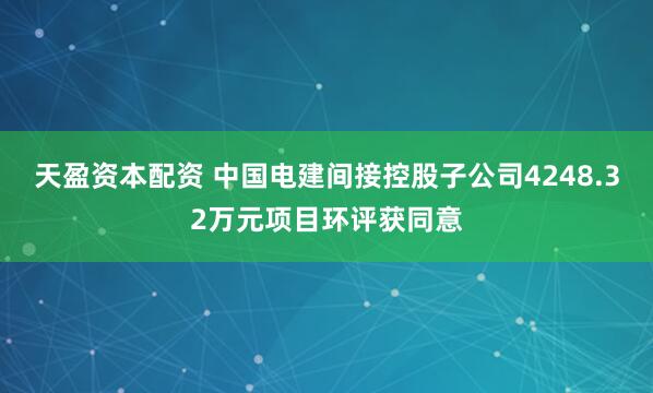 天盈资本配资 中国电建间接控股子公司4248.32万元项目环评获同意