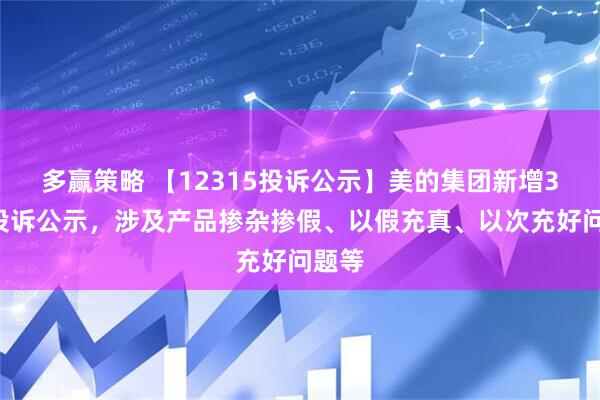 多赢策略 【12315投诉公示】美的集团新增39件投诉公示，涉及产品掺杂掺假、以假充真、以次充好问题等