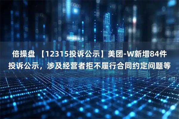 倍操盘 【12315投诉公示】美团-W新增84件投诉公示，涉及经营者拒不履行合同约定问题等