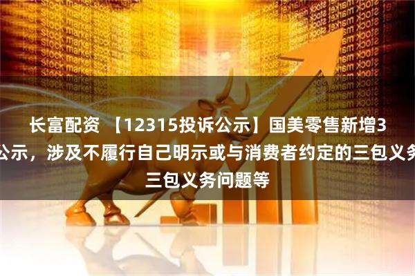 长富配资 【12315投诉公示】国美零售新增3件投诉公示，涉及不履行自己明示或与消费者约定的三包义务问题等