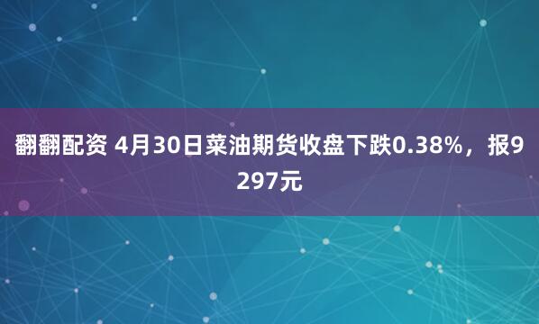 翻翻配资 4月30日菜油期货收盘下跌0.38%，报9297元