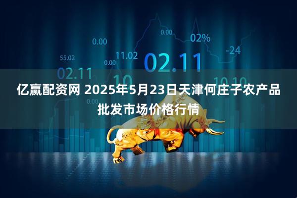 亿赢配资网 2025年5月23日天津何庄子农产品批发市场价格行情