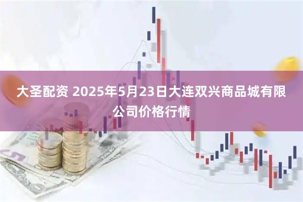 大圣配资 2025年5月23日大连双兴商品城有限公司价格行情