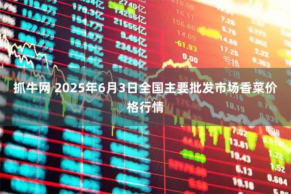 抓牛网 2025年6月3日全国主要批发市场香菜价格行情