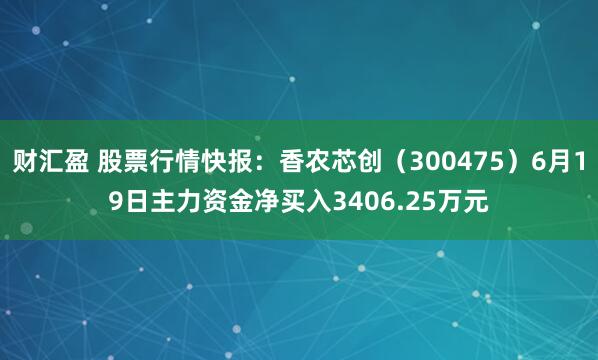 财汇盈 股票行情快报：香农芯创（300475）6月19日主力资金净买入3406.25万元