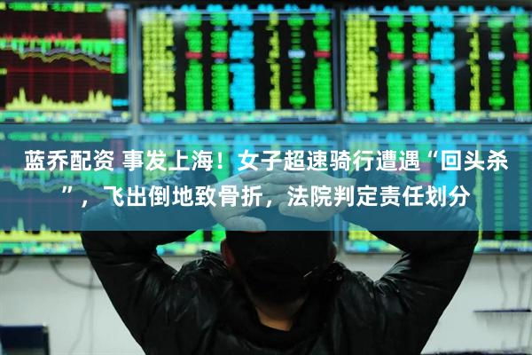 蓝乔配资 事发上海！女子超速骑行遭遇“回头杀”，飞出倒地致骨折，法院判定责任划分