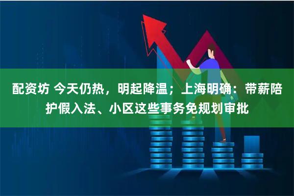 配资坊 今天仍热，明起降温；上海明确：带薪陪护假入法、小区这些事务免规划审批