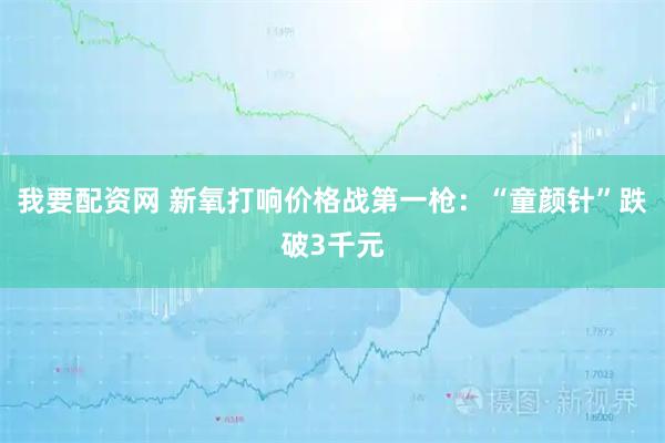 我要配资网 新氧打响价格战第一枪：“童颜针”跌破3千元