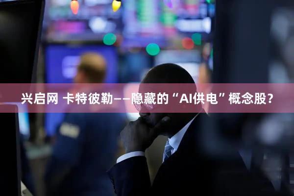兴启网 卡特彼勒——隐藏的“AI供电”概念股？