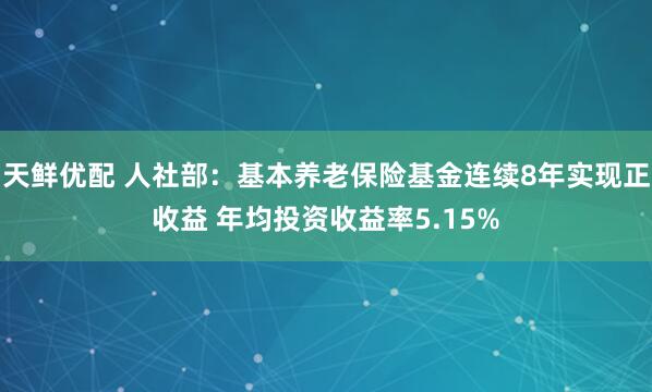 天鲜优配 人社部：基本养老保险基金连续8年实现正收益 年均投资收益率5.15%