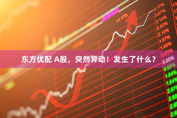 东方优配 A股，突然异动！发生了什么？