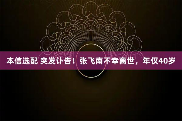 本信选配 突发讣告！张飞南不幸离世，年仅40岁