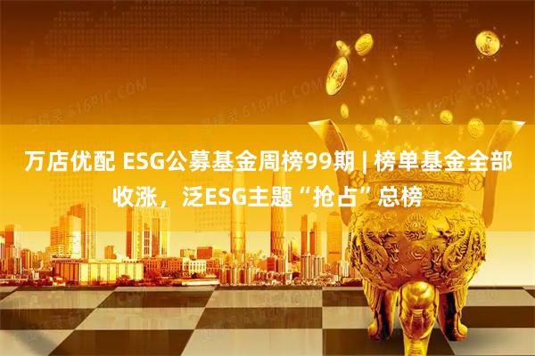 万店优配 ESG公募基金周榜99期 | 榜单基金全部收涨，泛ESG主题“抢占”总榜