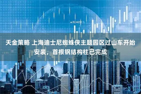 天金策略 上海迪士尼蜘蛛侠主题园区过山车开始安装，首根钢结构柱已完成