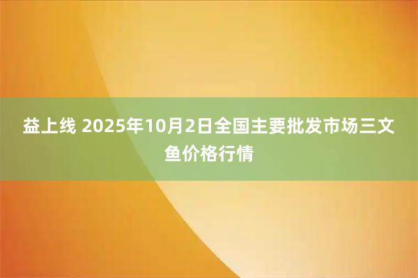 益上线 2025年10月2日全国主要批发市场三文鱼价格行情