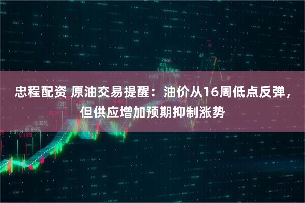 忠程配资 原油交易提醒：油价从16周低点反弹，但供应增加预期抑制涨势