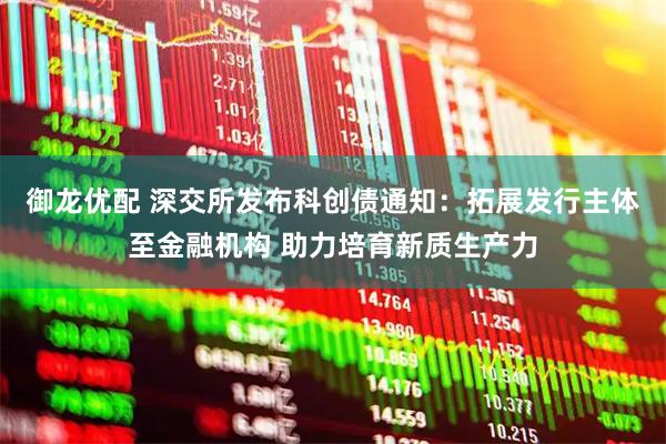 御龙优配 深交所发布科创债通知：拓展发行主体至金融机构 助力培育新质生产力