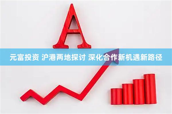 元富投资 沪港两地探讨 深化合作新机遇新路径