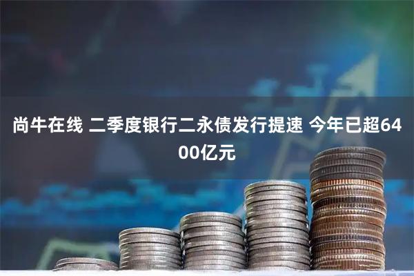 尚牛在线 二季度银行二永债发行提速 今年已超6400亿元
