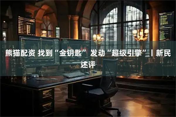 熊猫配资 找到“金钥匙” 发动“超级引擎”丨新民述评