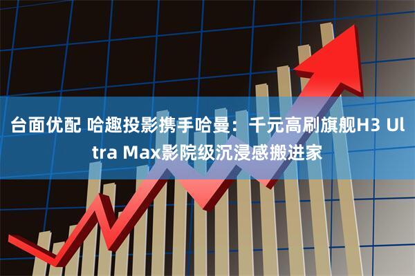 台面优配 哈趣投影携手哈曼:千元高刷旗舰H3 Ultra Max影院级沉浸感搬进家